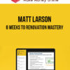 Matt Larson – 6 Weeks to Renovation Mastery